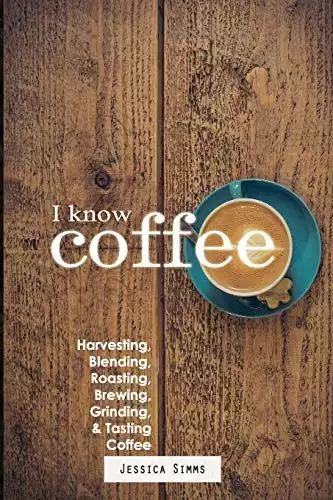 I Know Coffee: Harvesting, Blending, Roasting, Brewing, Grinding & Tasting Coffee
